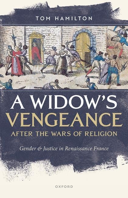 A Widow’s Vengeance after the Wars of Religion. Gender and Justice in Renaissance France (Tom Hamilton)